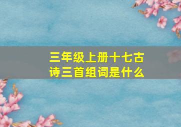 三年级上册十七古诗三首组词是什么