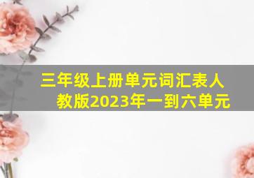 三年级上册单元词汇表人教版2023年一到六单元