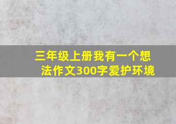 三年级上册我有一个想法作文300字爱护环境