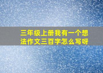 三年级上册我有一个想法作文三百字怎么写呀