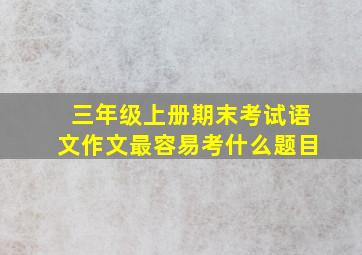 三年级上册期末考试语文作文最容易考什么题目