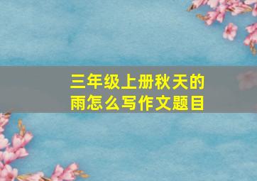 三年级上册秋天的雨怎么写作文题目