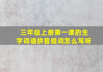 三年级上册第一课的生字词语拼音组词怎么写呀