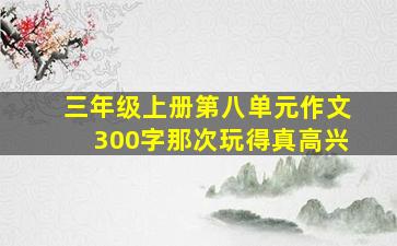 三年级上册第八单元作文300字那次玩得真高兴