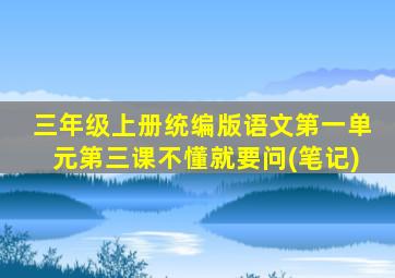 三年级上册统编版语文第一单元第三课不懂就要问(笔记)