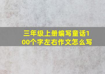 三年级上册编写童话100个字左右作文怎么写