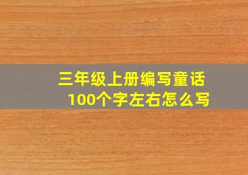 三年级上册编写童话100个字左右怎么写