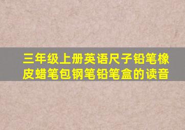 三年级上册英语尺子铅笔橡皮蜡笔包钢笔铅笔盒的读音