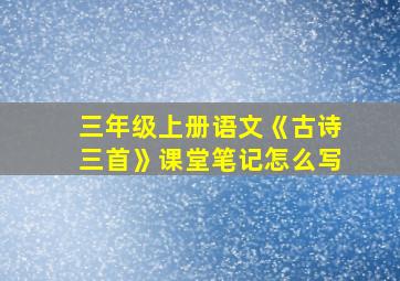 三年级上册语文《古诗三首》课堂笔记怎么写