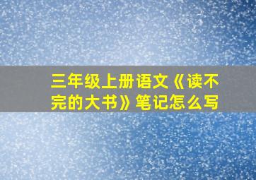 三年级上册语文《读不完的大书》笔记怎么写