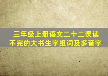 三年级上册语文二十二课读不完的大书生字组词及多音字