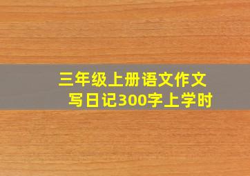 三年级上册语文作文写日记300字上学时