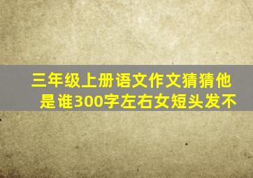 三年级上册语文作文猜猜他是谁300字左右女短头发不