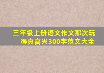 三年级上册语文作文那次玩得真高兴300字范文大全