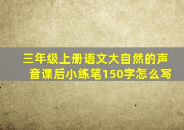 三年级上册语文大自然的声音课后小练笔150字怎么写