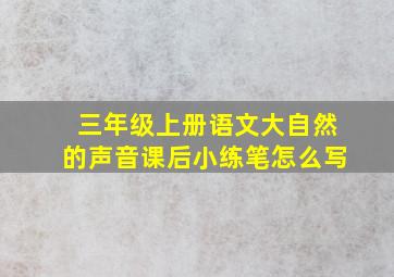 三年级上册语文大自然的声音课后小练笔怎么写