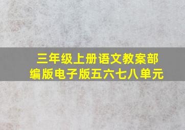 三年级上册语文教案部编版电子版五六七八单元