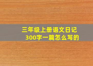 三年级上册语文日记300字一篇怎么写的