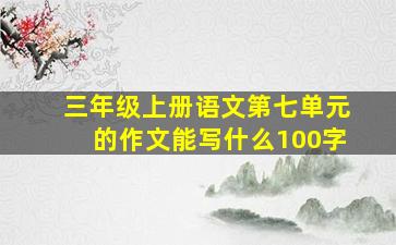 三年级上册语文第七单元的作文能写什么100字