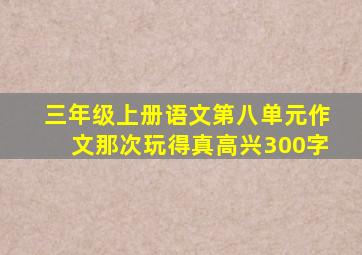 三年级上册语文第八单元作文那次玩得真高兴300字