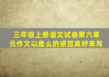 三年级上册语文试卷第六单元作文以是么的感觉真好来写