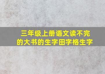 三年级上册语文读不完的大书的生字田字格生字