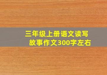 三年级上册语文读写故事作文300字左右