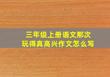 三年级上册语文那次玩得真高兴作文怎么写