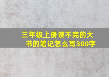 三年级上册读不完的大书的笔记怎么写300字