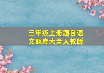 三年级上册题目语文题库大全人教版