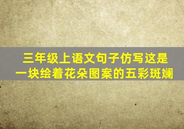 三年级上语文句子仿写这是一块绘着花朵图案的五彩斑斓