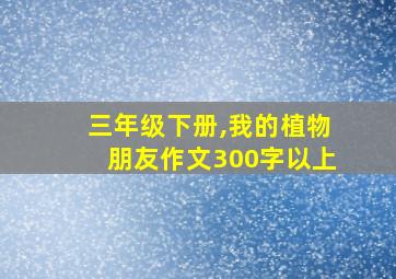 三年级下册,我的植物朋友作文300字以上