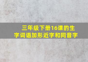 三年级下册16课的生字词语加形近字和同音字