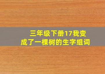 三年级下册17我变成了一棵树的生字组词