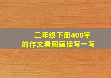 三年级下册400字的作文看图画话写一写