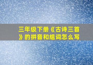 三年级下册《古诗三首》的拼音和组词怎么写