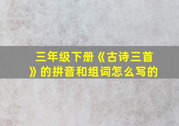 三年级下册《古诗三首》的拼音和组词怎么写的