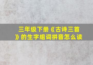 三年级下册《古诗三首》的生字组词拼音怎么读