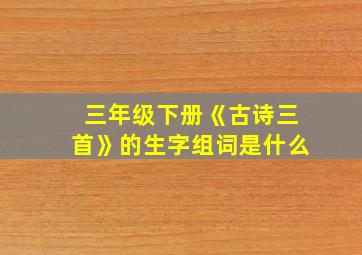 三年级下册《古诗三首》的生字组词是什么