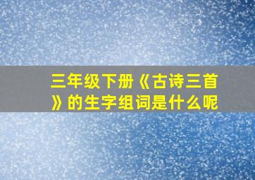 三年级下册《古诗三首》的生字组词是什么呢