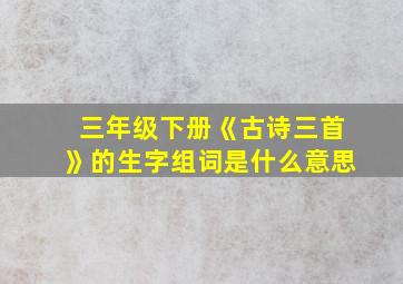 三年级下册《古诗三首》的生字组词是什么意思