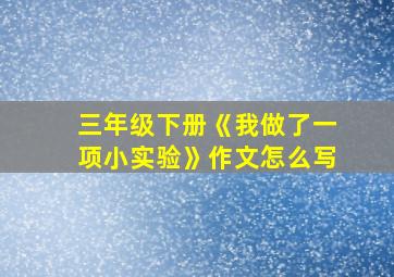 三年级下册《我做了一项小实验》作文怎么写