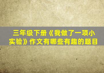 三年级下册《我做了一项小实验》作文有哪些有趣的题目