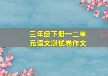 三年级下册一二单元语文测试卷作文