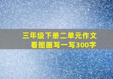 三年级下册二单元作文看图画写一写300字