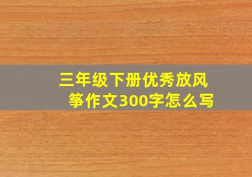 三年级下册优秀放风筝作文300字怎么写