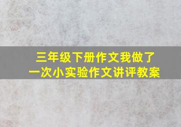 三年级下册作文我做了一次小实验作文讲评教案