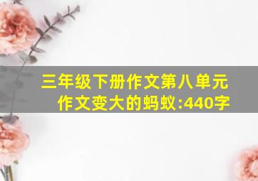 三年级下册作文第八单元作文变大的蚂蚁:440字