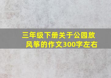 三年级下册关于公园放风筝的作文300字左右