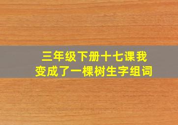 三年级下册十七课我变成了一棵树生字组词